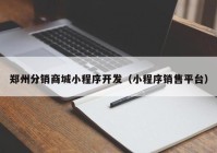 郑州分销商城小程序开发（小程序销售平台）