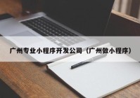 广州专业小程序开发公司（广州做小程序）